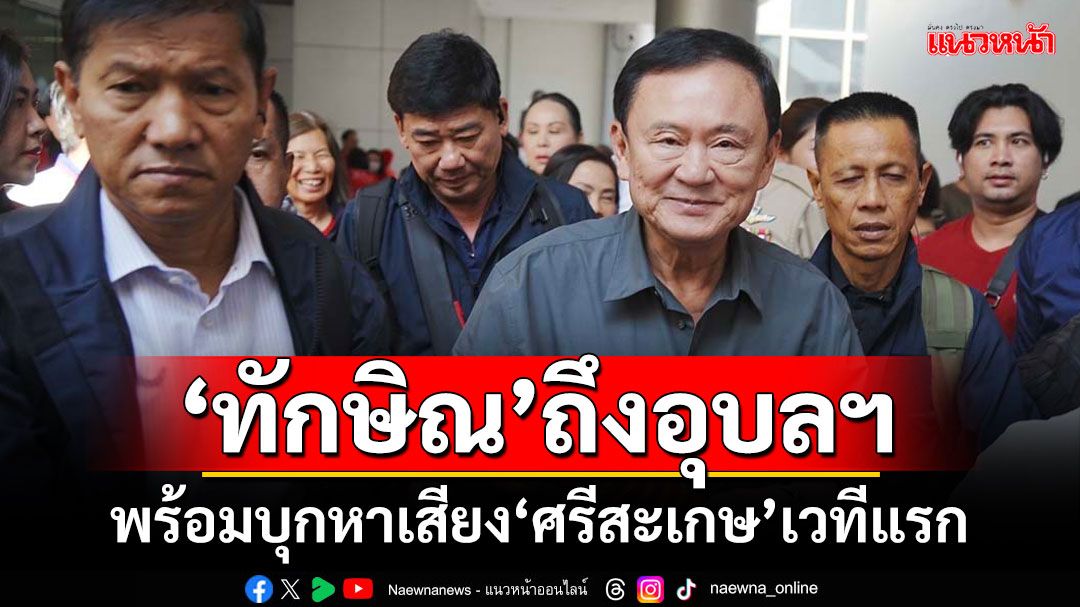 ‘ทักษิณ’ถึงอุบลฯ พร้อมบุกหาเสียง‘เมืองศรีสะเกษ’เวทีแรก