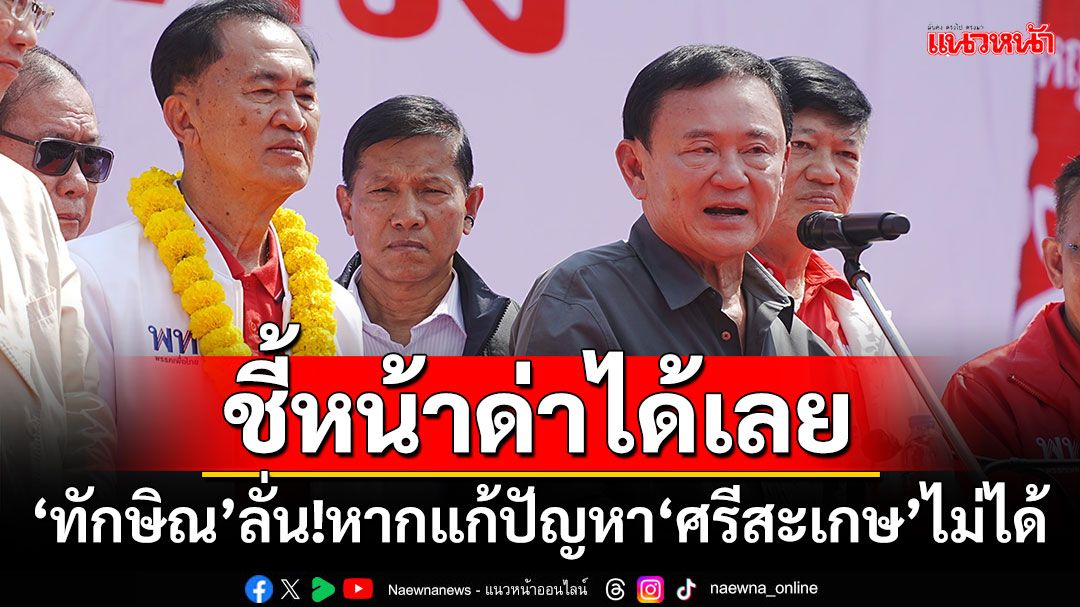 ชี้หน้าด่าได้เลย! ‘ทักษิณ’ลั่นหากแก้ปัญหา‘ศรีสะเกษ’ไม่ได้