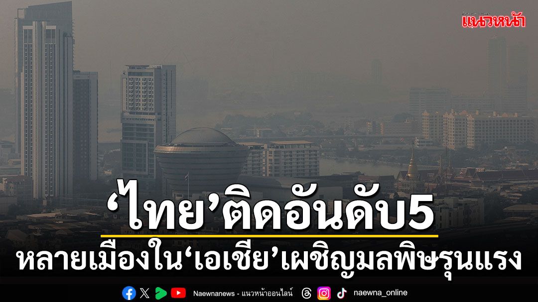 'ไทย'ติดอันดับ5ของโลก! หลายเมืองใน'เอเชีย'เผชิญมลพิษรุนแรง