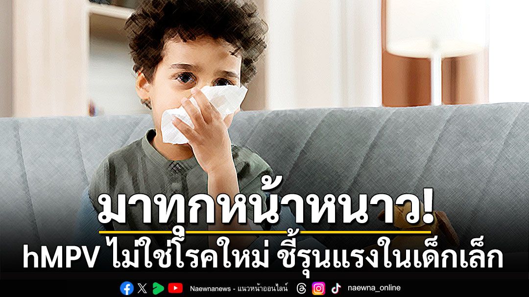 มาทุกหน้าหนาว! hMPV ไม่ใช่โรคใหม่ ชี้รุนแรงในเด็กเล็ก เสี่ยงปอดอักเสบกว่าผู้ใหญ่