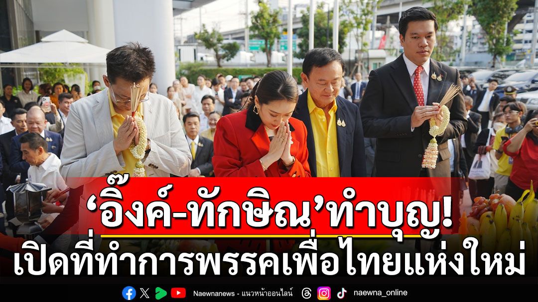 'นายกฯอิ๊งค์-ทักษิณ'ทำบุญเปิดที่ทำการพรรคเพื่อไทยแห่งใหม่