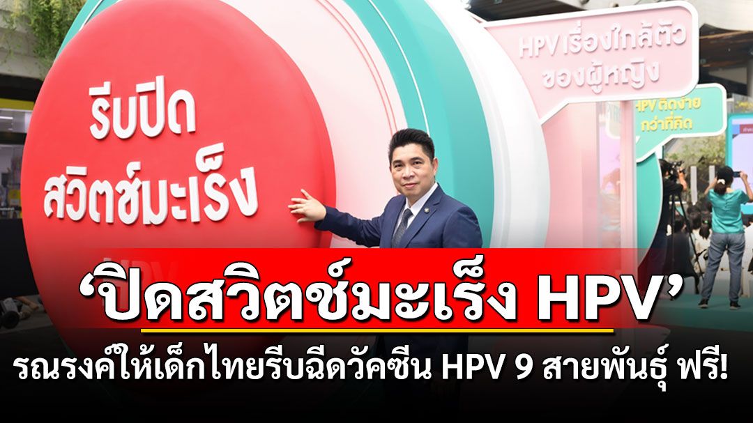 ‘ปิดสวิตช์มะเร็ง HPV’ รณรงค์ให้เด็กไทยรีบฉีดวัคซีน HPV 9 สายพันธุ์ ฟรี! ทั่วประเทศ