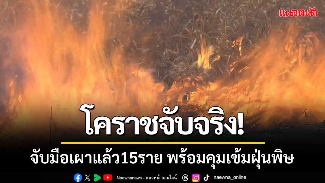 โคราชจับมือเผาแล้ว15ราย พร้อมประกาศยกระดับคุมเข้มฝุ่นPM2.5หลังเกินค่ามาตรฐาน