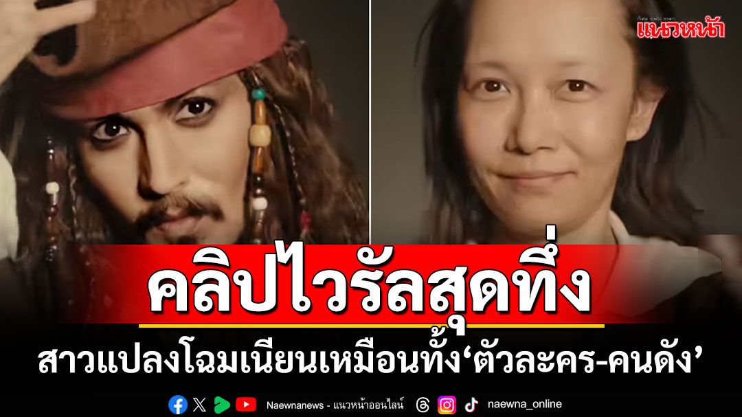 คลิปไวรัลสุดทึ่ง! สาวแปลงโฉมเนียนเหมือนทั้ง‘ตัวละคร-คนดัง’