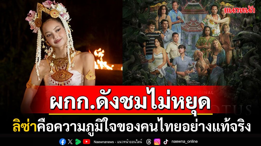 ผกก.ดังเปิดใจครั้งแรก! เคยไม่อยากให้'ลิซ่า'มาเล่นซีรีส์ ก่อนชมเธอคือความภูมิใจของไทย
