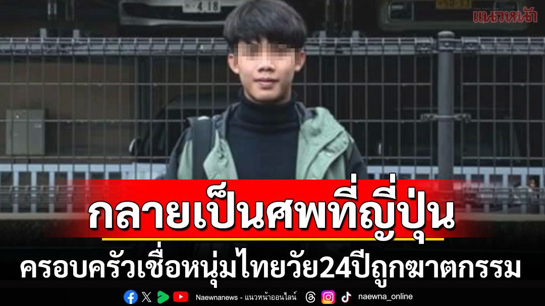 ครอบครัววอนช่วย! หนุ่มไทยวัย24ปีไปฝึกงานที่ญี่ปุ่นสุดท้ายกลายเป็นศพ เชื่อถูกฆาตกรรม