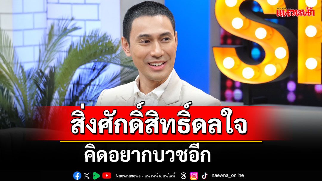 'เอส กันตพงศ์'เปิดใจสิ่งศักดิ์สิทธิ์ดลใจบวชนับเดือน คิดอยากบวชอีกหากเคลียร์เรื่องทางโลกจบ