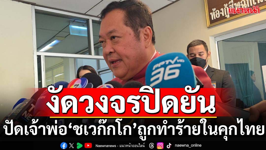 ‘ทวี’ปัดเจ้าพ่อพนัน‘ชเวก๊กโก’ถูกทำร้ายในคุกไทย งัดกล้องวงจรปิดยืนยัน