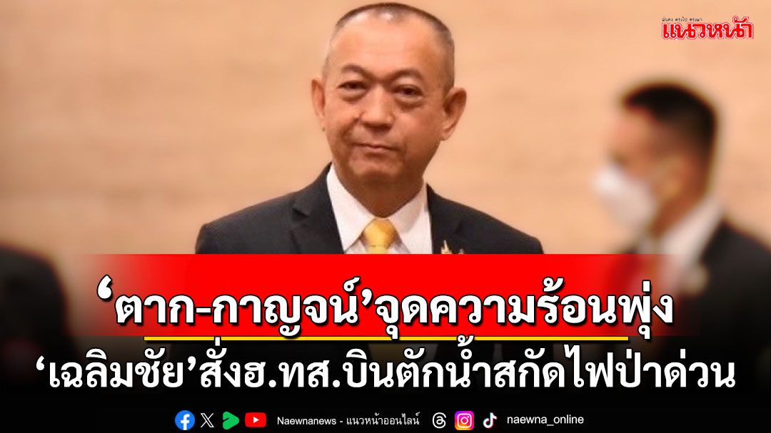 ‘ตาก-กาญจน์’จุดความร้อนพุ่ง‘เฉลิมชัย’สั่งฮ.ทส.บินตักน้ำสกัดไฟป่าด่วน