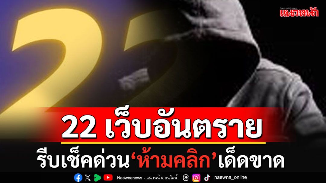 รีบเช็คด่วน!!! ตำรวจไซเบอร์แขวนป้ายเตือน '22เว็บอันตราย' ห้ามคลิกเด็ดขาด!!!