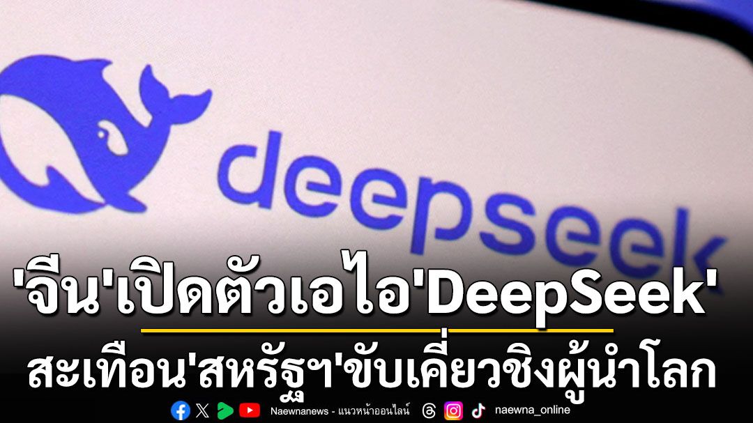 'จีน'เปิดตัว‘DeepSeek’เขย่าวงการ‘เอไอ’ สะเทือน‘สหรัฐฯ’ขับเคี่ยวชิงผู้นำโลก