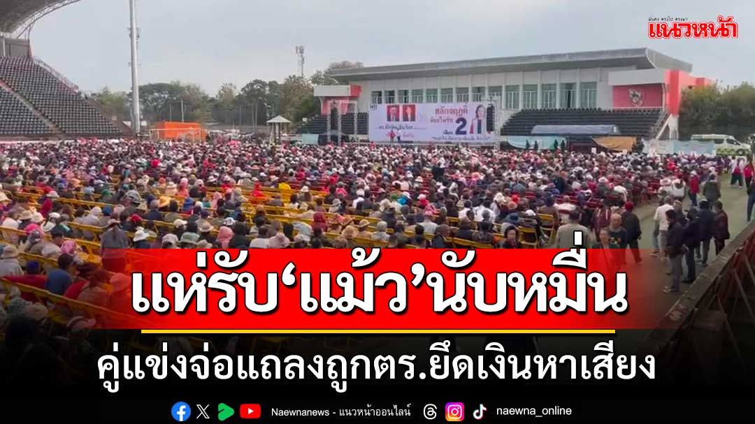 คนแห่ไปรอ‘แม้ว’นับหมื่น-คู่แข่งจ่อแถลงถูกตร.ยึดเงินหาเสียงพาน