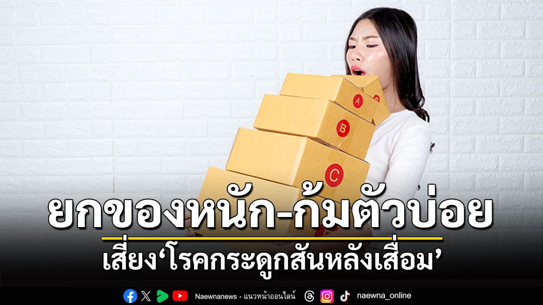 ระวัง !! ยกของหนัก-ก้มตัวบ่อย นิสัยเสี่ยง ‘โรคกระดูกสันหลังเสื่อม’