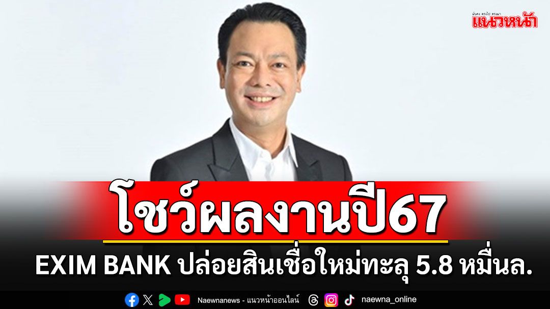 ‘EXIM BANK’เปิดผลดำเนินการปี67 อนุมัติสินเชื่อใหม่ทะลุ 5.8 หมื่นล้านบาท