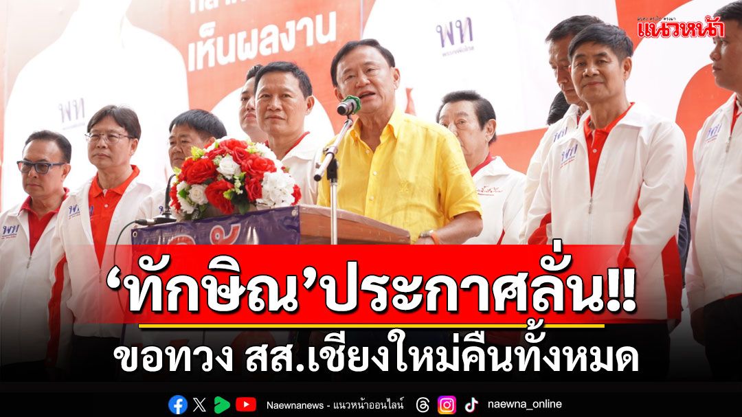 'ทักษิณ'ลุยฝางช่วย'ก๊อง'หาเสียง ประกาศลั่น'ผมกลับมาแล้ว' ขอทวงเก้าอี้ สส.เชียงใหม่คืนทั้งหมด