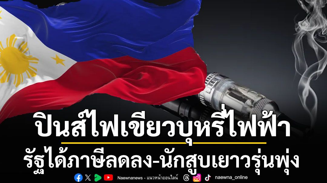 หวั่น’ไทย’ซ้ำรอย‘ฟิลิปปินส์’ อนุญาต‘บุหรี่ไฟฟ้า’รัฐได้ภาษีลดลง-นักสูบเยาวรุ่นเพิ่มขึ้น