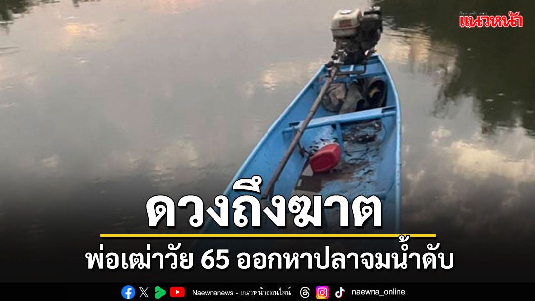 สลด!!! พ่อเฒ่า 65 ปีดวงถึงฆาต ออกเรือหาปลาจมน้ำเสียชีวิต