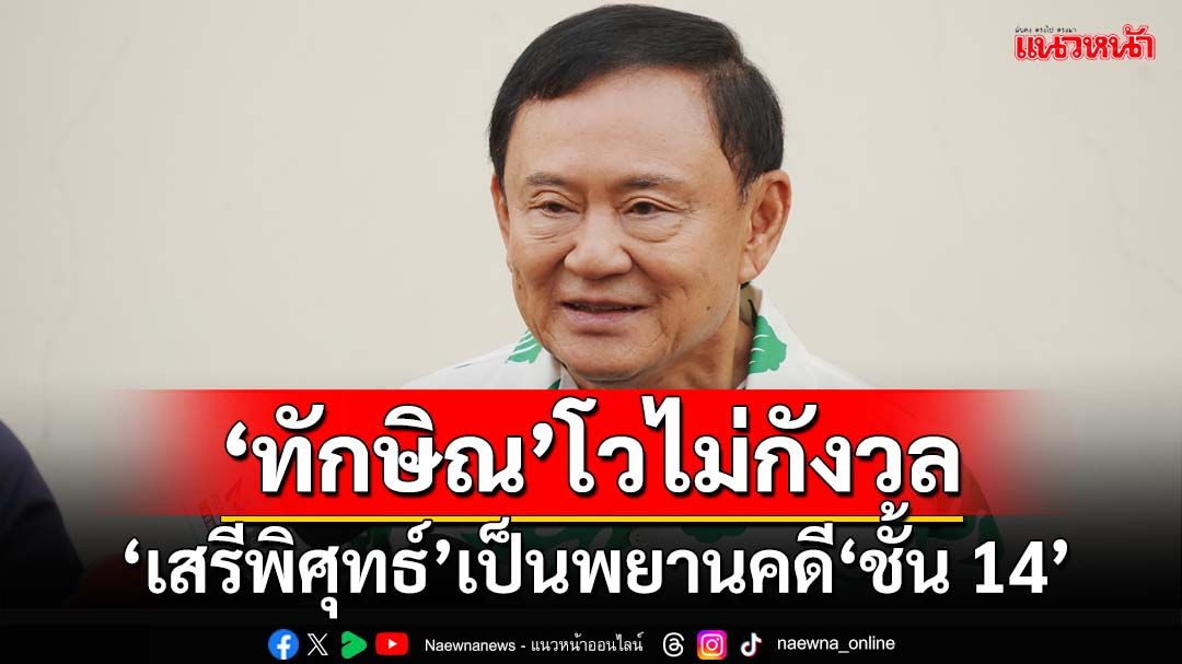 ‘ทักษิณ’โวไม่กังวล‘ป.ป.ช.’เรียก‘เสรีพิศุทธ์’เป็นพยานคดี‘ชั้น 14’ อย่าสนเรื่องจุกจิก