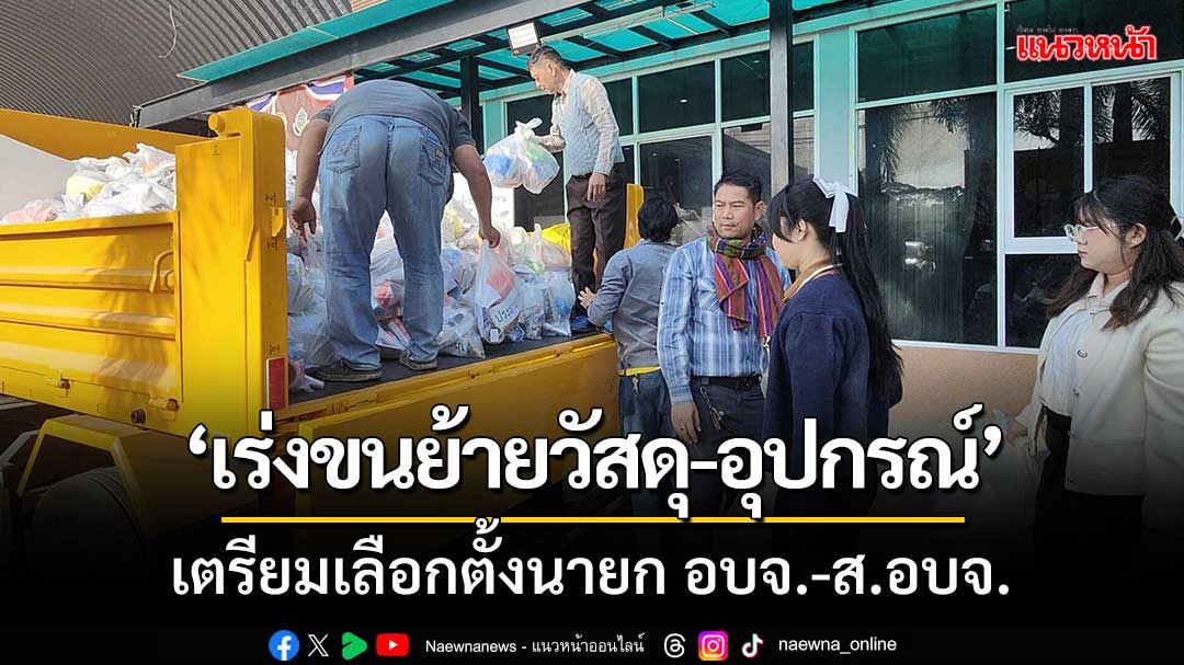 ‘เร่งขนย้ายวัสดุ-อุปกรณ์’ เตรียมพร้อมเลือกตั้งนายก อบจ.-ส.อบจ.มหาสารคาม