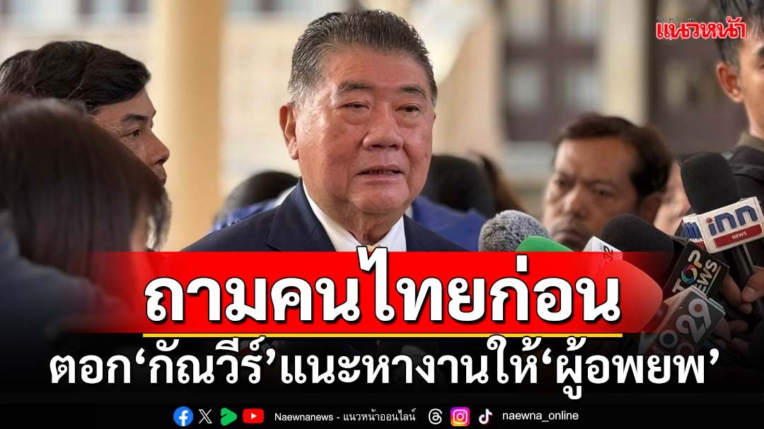 ‘ภูมิธรรม’ตอก‘กัณวีร์’แนะหางานให้‘ผู้อพยพ’ 9 ศูนย์ ถามคนไทยก่อนแบกไหวหรือไม่