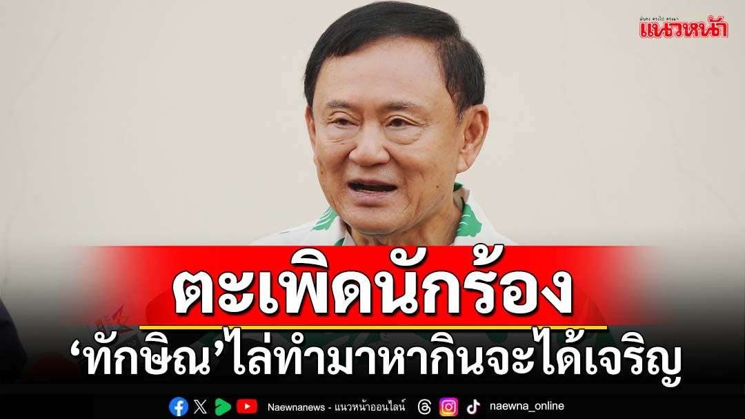 ‘ทักษิณ’ลั่นคุณสมบัติ‘ผู้ช่วยหาเสียง’ถูกต้อง ตะเพิด‘นักร้อง’ทำมาหากินจะได้เจริญ