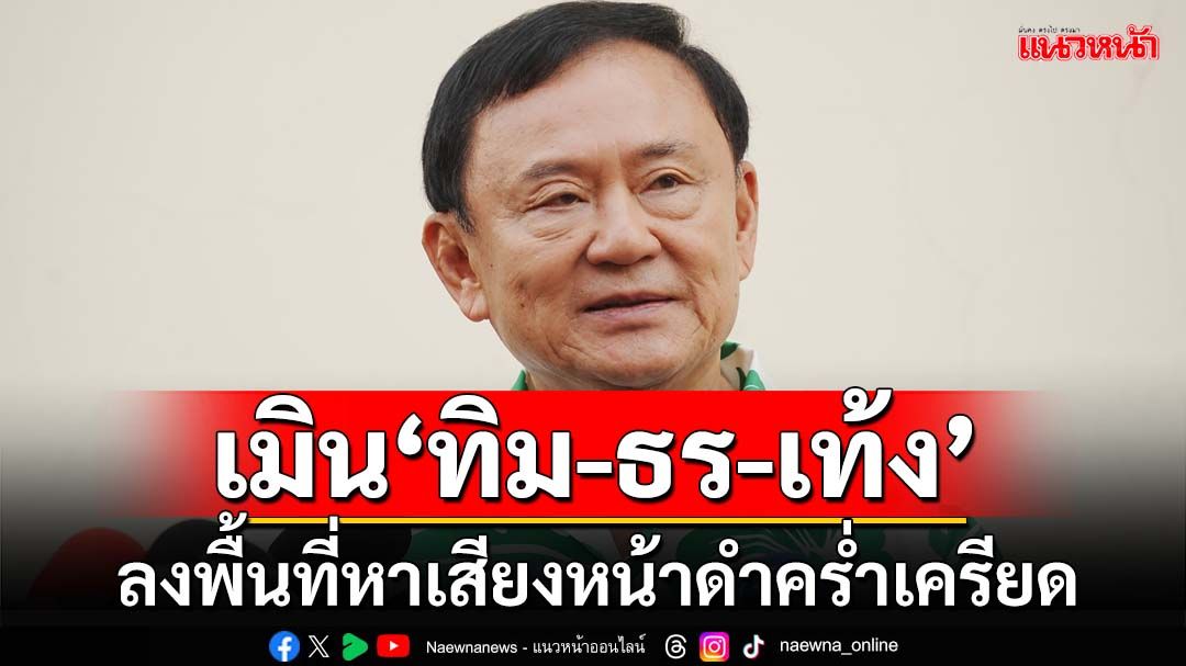 ‘ทักษิณ’ไม่หวั่นแม้‘ทิม-ธร-เท้ง’ลงพื้นที่สนามท้องถิ่นหน้าดำคร่ำเครียด