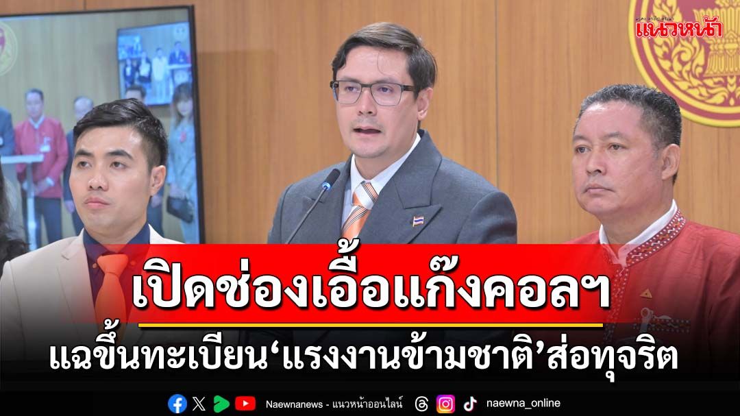 ‘กมธ.มั่นคงฯ’แฉขึ้นทะเบียน‘แรงงานข้ามชาติ’ส่อทุจริต เปิดช่องโหว่เอื้อแก๊งคอลฯ