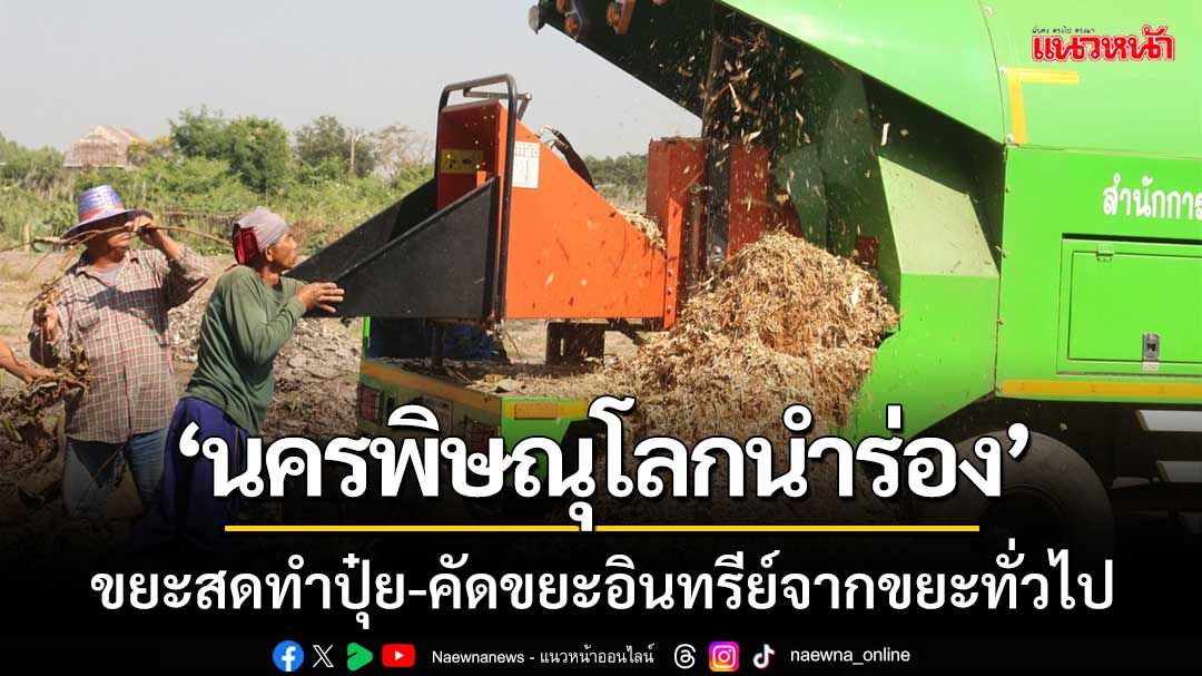 ‘นครพิษณุโลกนำร่อง’จัดการขยะสดทำปุ๋ย-เคลียขยะอินทรีย์ออกจากขยะทั่วไป