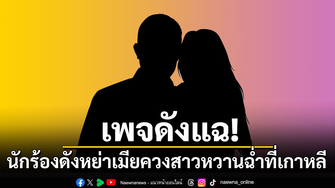 เพจดังแฉ! นักร้องดังหย่าภรรยา ควงสาวเจ้าของแบรนด์หวานฉ่ำที่เกาหลี