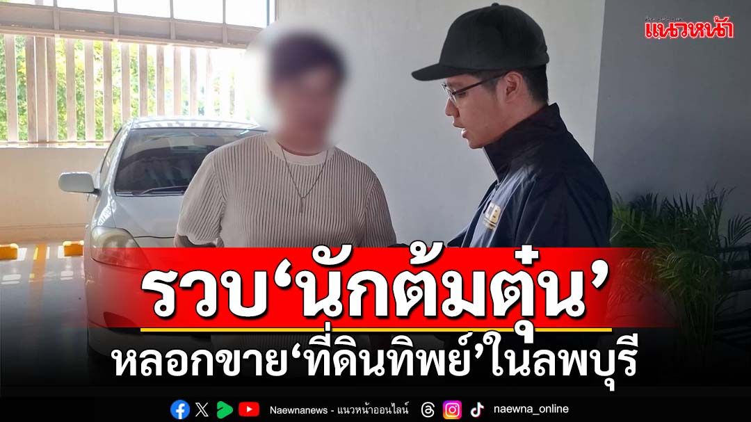 รวบ‘นักต้มตุ๋น’หลอกขาย‘ที่ดินทิพย์’ในลพบุรี ผู้เสียหาย 89 ราย