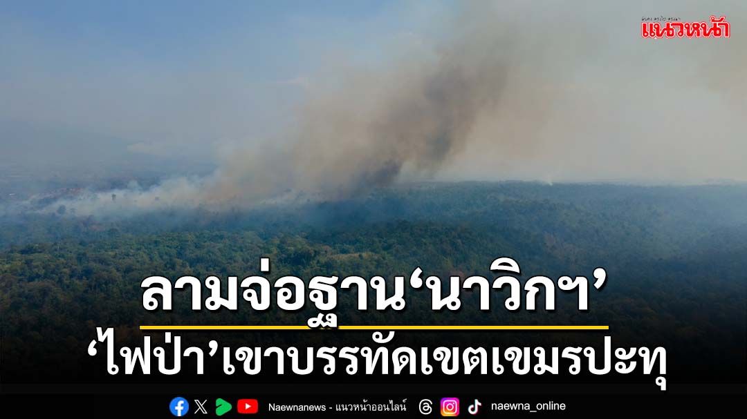 ‘ไฟป่า’เขาบรรทัดเขตเขมร ลามจ่อฐานทหารพราน‘นาวิกโยธิน’ตราด