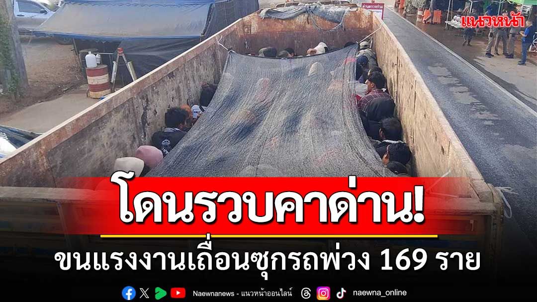 เย้ยกฎหมาย! ขบวนการขนแรงงานเถื่อนโดนรวบคาด่านซุกพม่ามาเต็มรถพ่วง 169 ราย