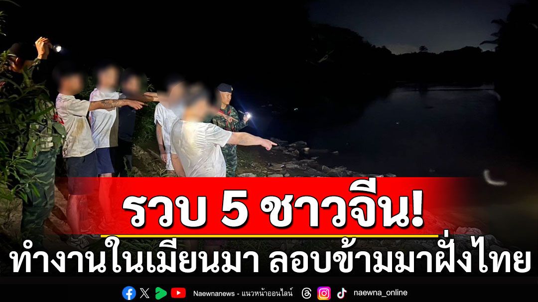 รวบ 5 ชาวจีน ทำงานในเมียนมา ลอบข้ามแดนมาฝั่งไทย