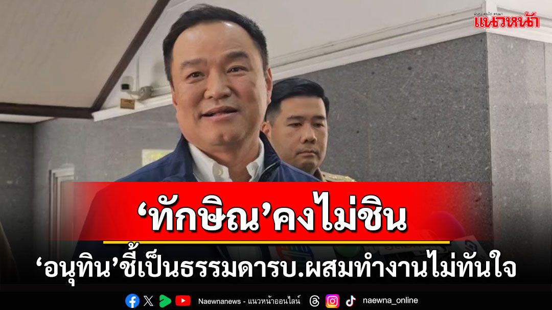 ‘อนุทิน’ชี้เป็นเรื่องปกติ รบ.ผสมทำงานไม่ทันใจ ‘ทักษิณ’ไม่อยู่ไทย 17 ปี คงไม่ชิน