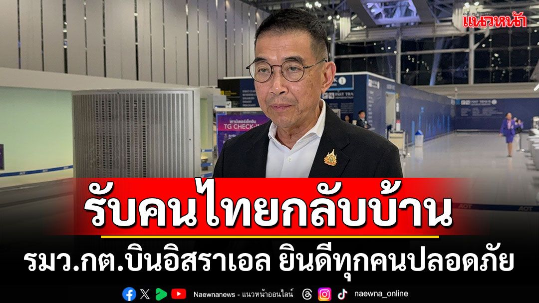 'รมว.กต.'บินอิสราเอล เตรียมรับ'คนไทย'กลับบ้าน เผยมีตัวแทนครอบครัวไปด้วย