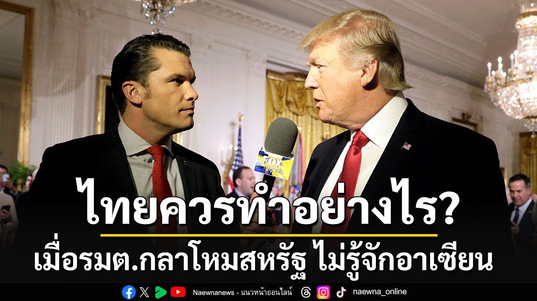 เมื่อ'พีธ เฮกเซธ'รัฐมนตรีกลาโหมสหรัฐฯ ไม่รู้จักอาเซียน ท่าที'ไทย'ควรทำอย่างไร?