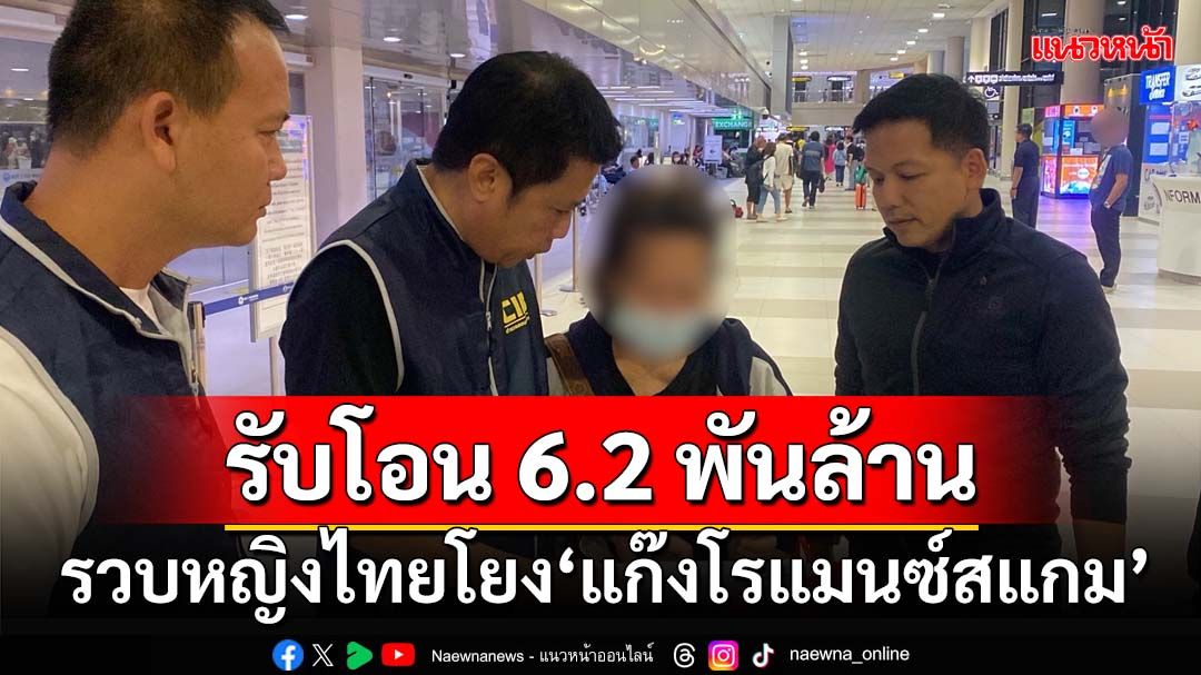 รวบคาสนามบิน หญิงไทยรับโอนเงิน 6.2 พันล้านจาก‘แก๊งโรแมนซ์สแกม’