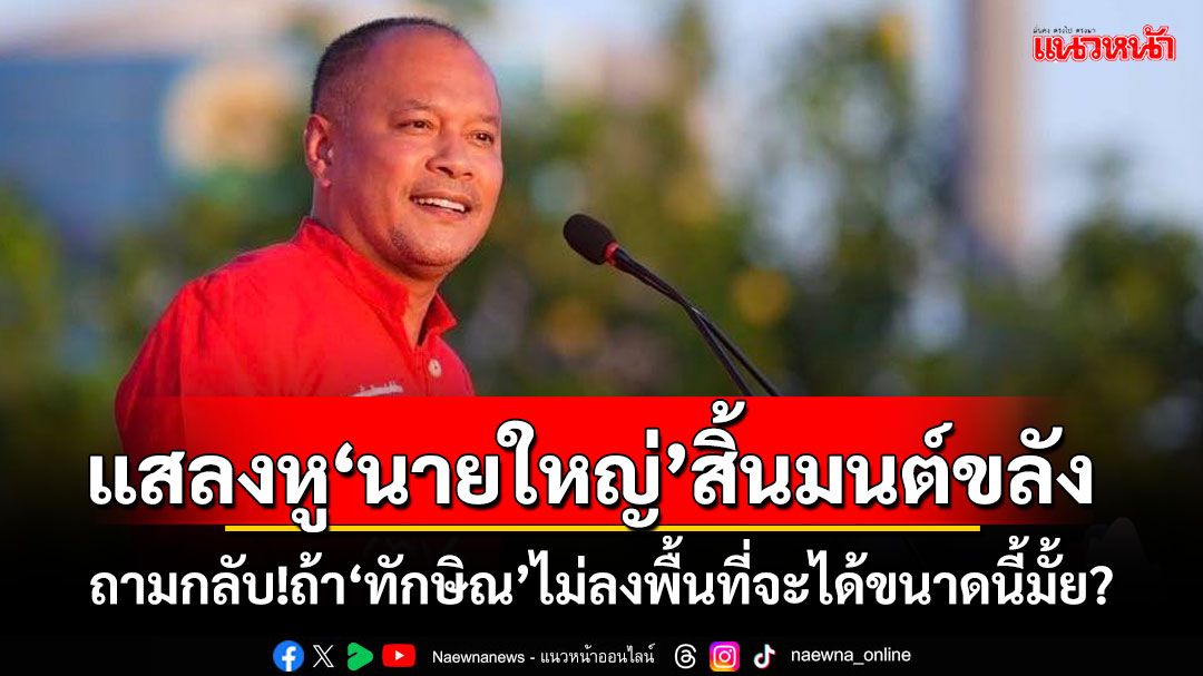 ‘กุนซือเต้น’แสลงหู ‘นายใหญ่’สิ้นมนต์ขลัง ถามกลับ!ถ้า‘ทักษิณ’ไม่ลงพื้นที่จะได้ขนาดนี้มั้ย?