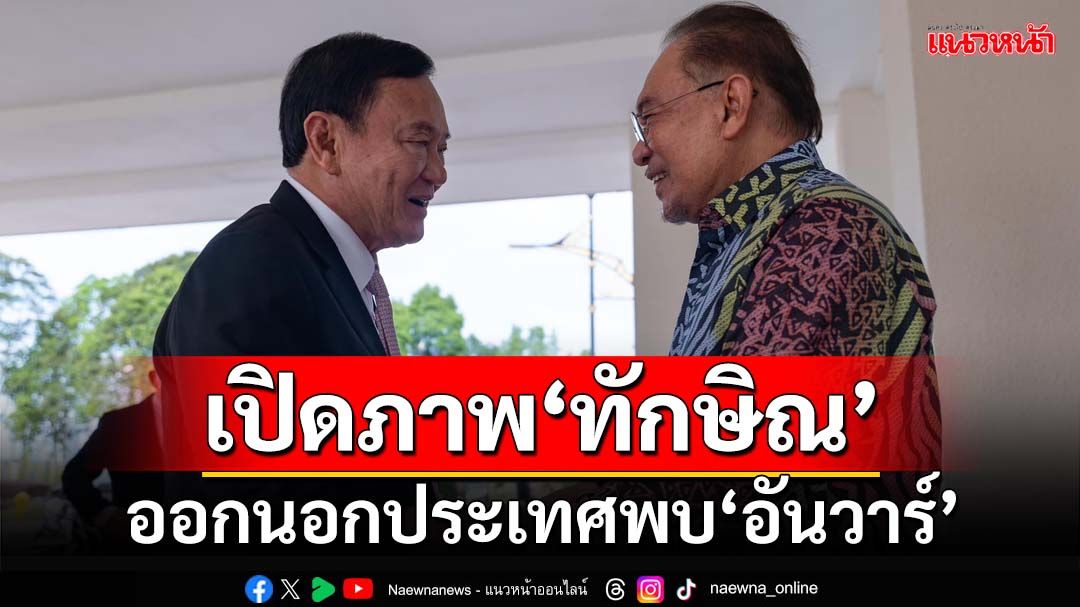 เปิดภาพ‘ทักษิณ’ออกนอกประเทศ พบ‘อันวาร์’ถกขัดแย้งเมียนมา-คริปโต