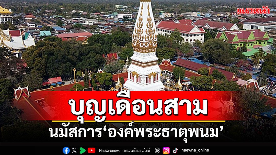 บุญเดือนสาม! งานนมัสการ'องค์พระธาตุพนม' แห่อัญเชิญพระอุปคุตจากแม่น้ำโขง