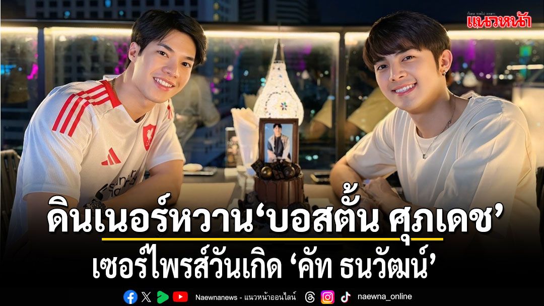 ดินเนอร์หวาน 'บอสตั้น ศุภเดช'เซอร์ไพรส์วันเกิด 'คัท ธนวัฒน์' Rooftop Bar หรูกลางกรุง