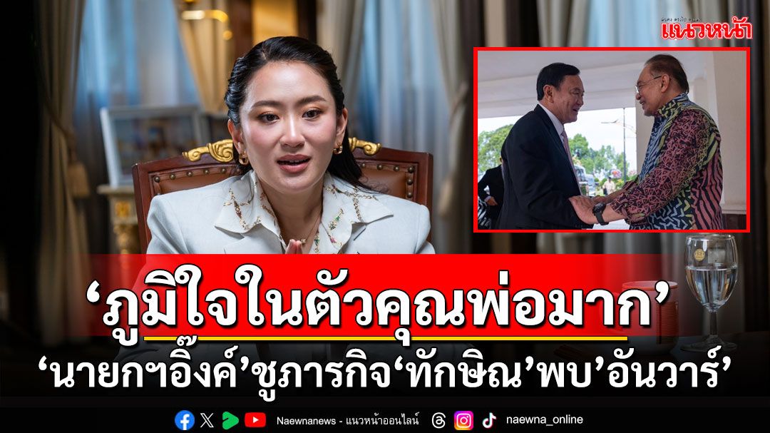 'นายกฯอิ๊งค์'โพสต์ชูภารกิจ'ทักษิณ'พบ’อันวาร์' ระบุ'ภูมิใจในตัวคุณพ่อมาก'