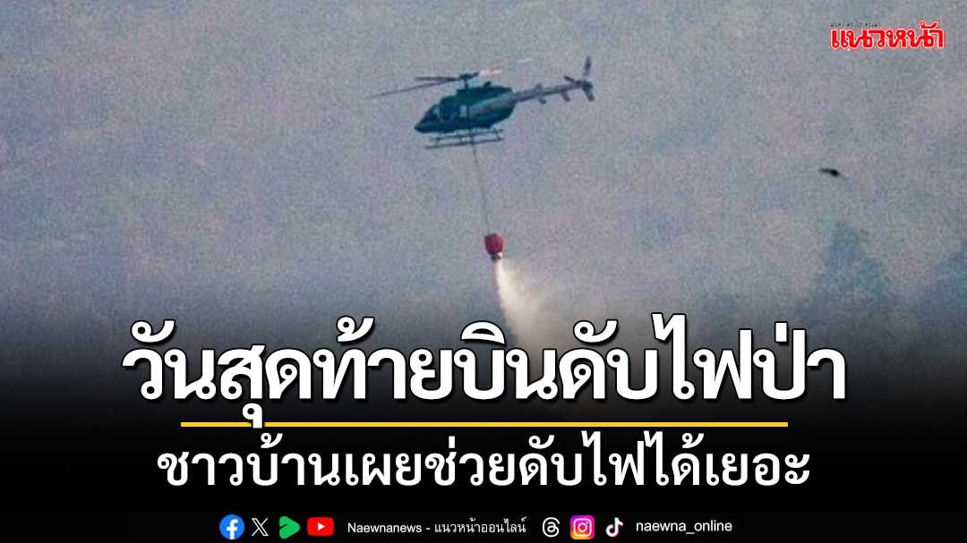 วันสุดท้าย! บินดับไฟป่าเขาบรรทัด ชาวบ้านเผยช่วยดับไฟได้เยอะ