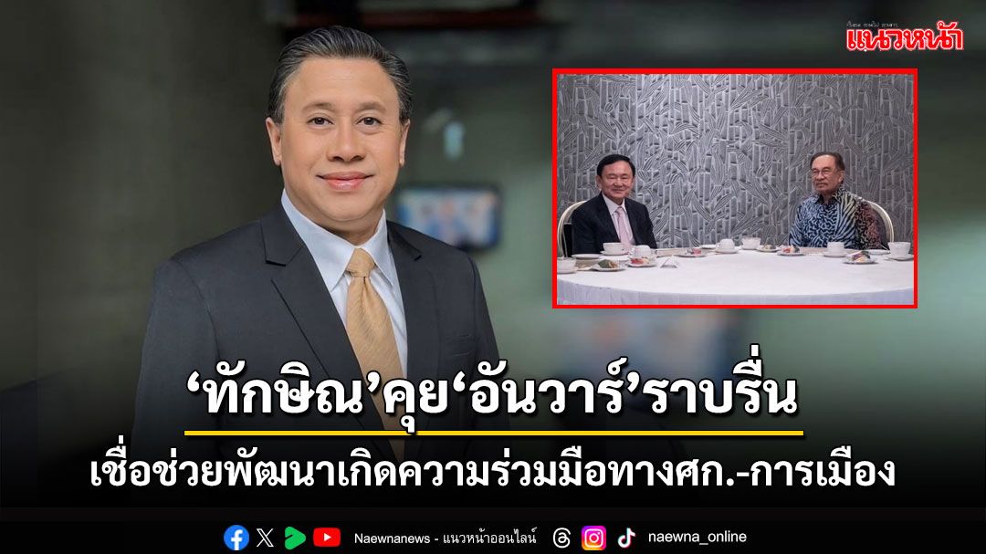 'จักรภพ'เผยบรรยากาศ'ทักษิณ-อันวาร์'ราบรื่น เชื่อช่วยพัฒนาเกิดความร่วมมือทางศก.-การเมือง