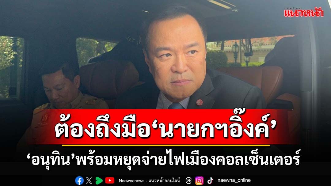 ‘อนุทิน’พร้อมสับสวิตซ์หาก‘สมช.’สั่งหยุดจ่ายไฟเมืองคอลเซ็นเตอร์ ชี้ต้องถึงมือ‘นายกฯอิ๊งค์’