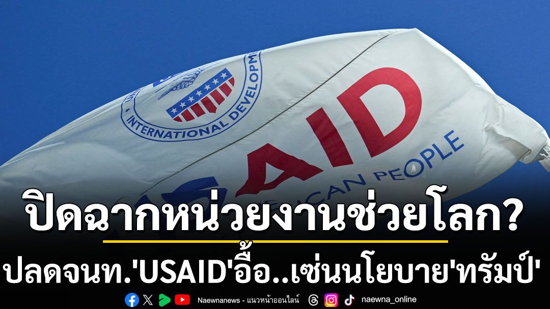 ปิดฉากหน่วยงานช่วยโลก? จนท.‘USAID’ถูกปลดอื้อเซ่นนโยบาย ‘ทรัมป์’