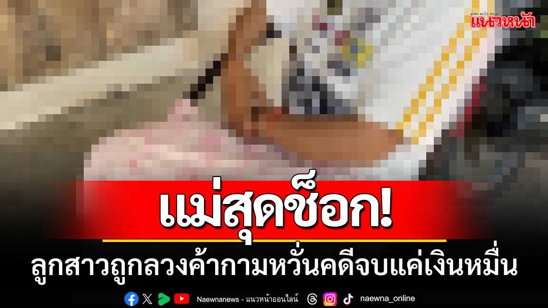 แม่สุดช็อก! ลูกสาว14ปีถูกลวงค้าประเวณี หวั่นคดีลูกจบแค่เงินหมื่น