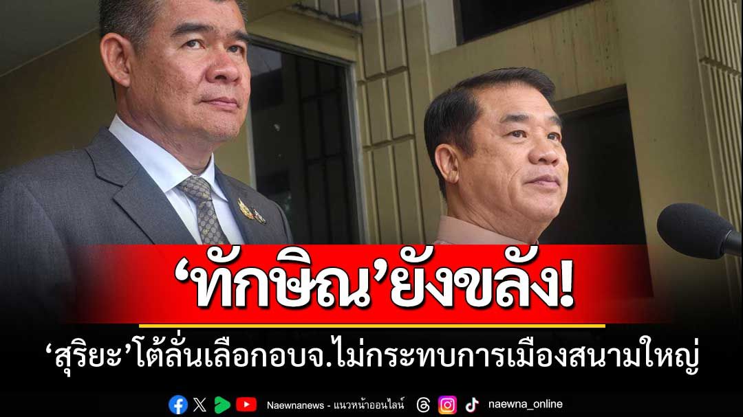 ‘ทักษิณ’ยังขลัง!‘สุริยะ’โต้ลั่นเลือกอบจ.ไม่กระทบการเมืองสนามใหญ่