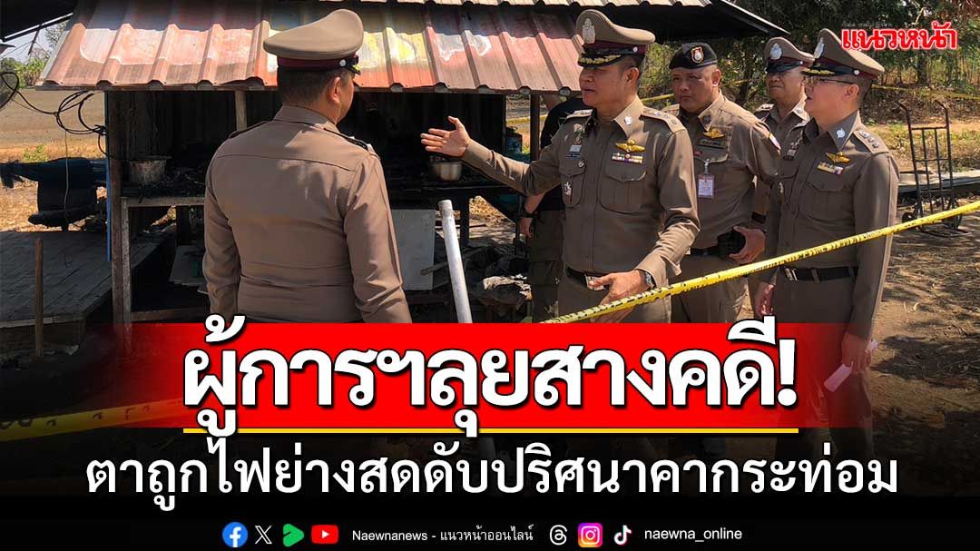 ผู้การกาฬสินธุ์ลุยสางคดี! ตาวัย 73 ปีถูกไฟย่างสดดับปริศนาคากระท่อม