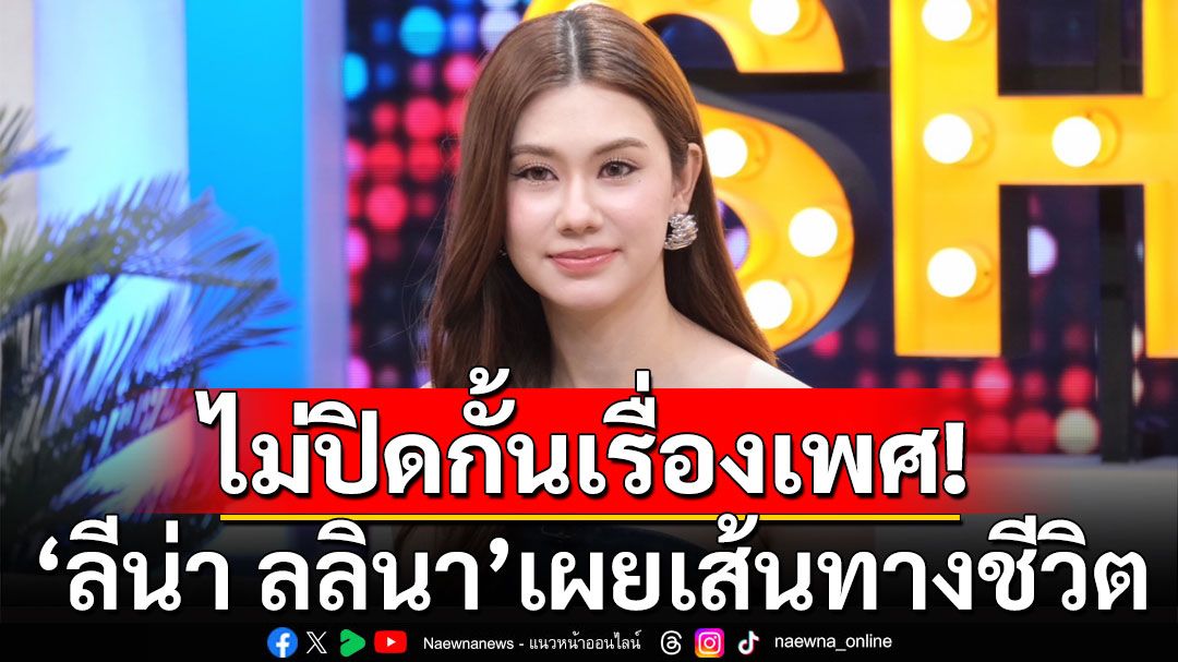 'ลีน่า ลลินา'เผยเส้นทางชีวิตในวงการ 10 ปี เรื่องรักไม่ปิดกั้นเรื่องเพศ